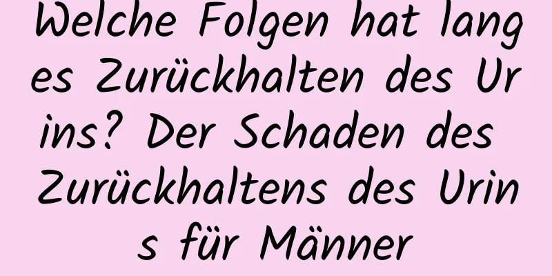 Welche Folgen hat langes Zurückhalten des Urins? Der Schaden des Zurückhaltens des Urins für Männer