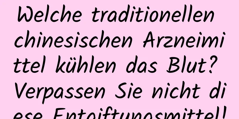 Welche traditionellen chinesischen Arzneimittel kühlen das Blut? Verpassen Sie nicht diese Entgiftungsmittel!