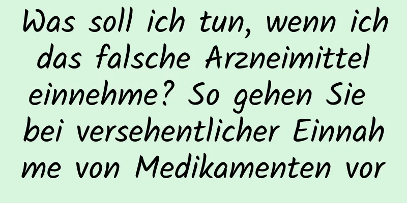 Was soll ich tun, wenn ich das falsche Arzneimittel einnehme? So gehen Sie bei versehentlicher Einnahme von Medikamenten vor