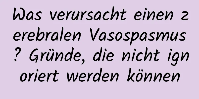 Was verursacht einen zerebralen Vasospasmus? Gründe, die nicht ignoriert werden können