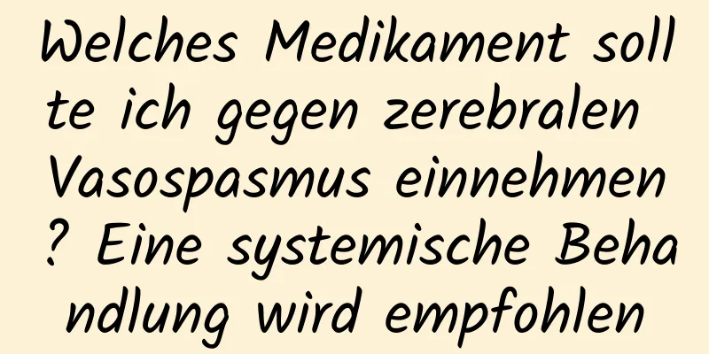 Welches Medikament sollte ich gegen zerebralen Vasospasmus einnehmen? Eine systemische Behandlung wird empfohlen