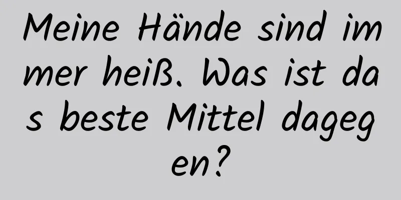 Meine Hände sind immer heiß. Was ist das beste Mittel dagegen?