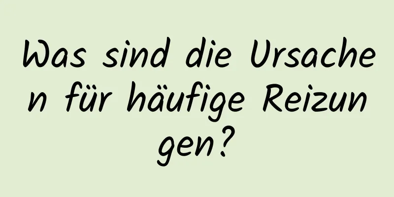 Was sind die Ursachen für häufige Reizungen?