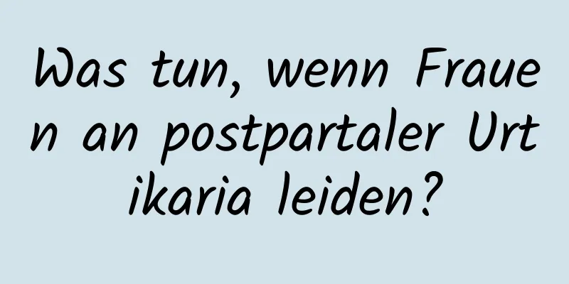 Was tun, wenn Frauen an postpartaler Urtikaria leiden?