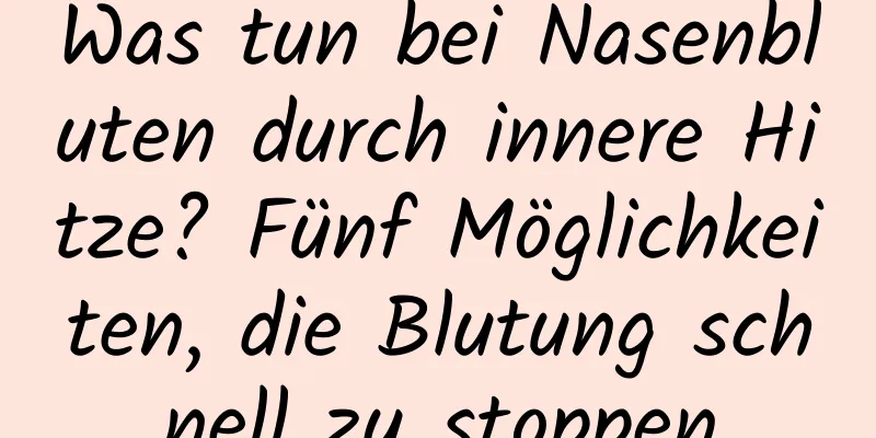 Was tun bei Nasenbluten durch innere Hitze? Fünf Möglichkeiten, die Blutung schnell zu stoppen