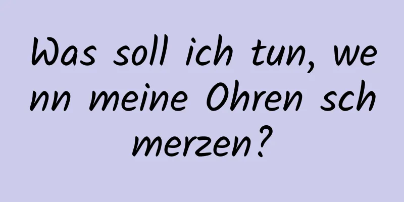 Was soll ich tun, wenn meine Ohren schmerzen?