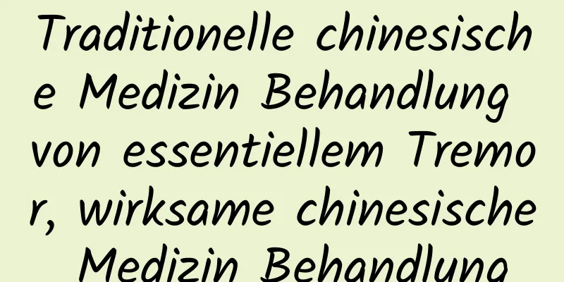 Traditionelle chinesische Medizin Behandlung von essentiellem Tremor, wirksame chinesische Medizin Behandlung