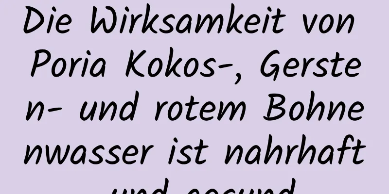 Die Wirksamkeit von Poria Kokos-, Gersten- und rotem Bohnenwasser ist nahrhaft und gesund