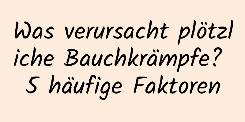 Was verursacht plötzliche Bauchkrämpfe? 5 häufige Faktoren