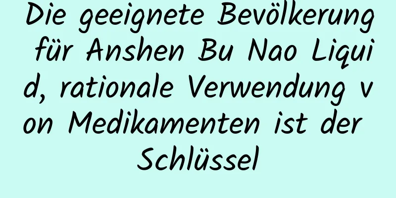 Die geeignete Bevölkerung für Anshen Bu Nao Liquid, rationale Verwendung von Medikamenten ist der Schlüssel