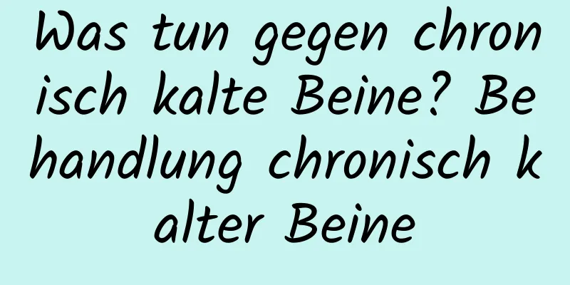 Was tun gegen chronisch kalte Beine? Behandlung chronisch kalter Beine