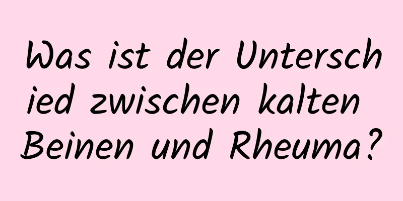 Was ist der Unterschied zwischen kalten Beinen und Rheuma?