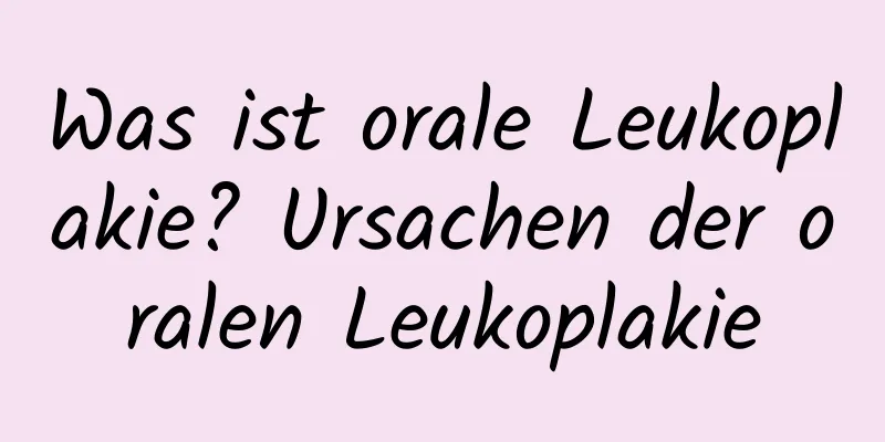 Was ist orale Leukoplakie? Ursachen der oralen Leukoplakie