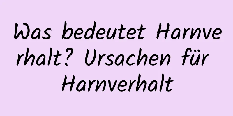 Was bedeutet Harnverhalt? Ursachen für Harnverhalt