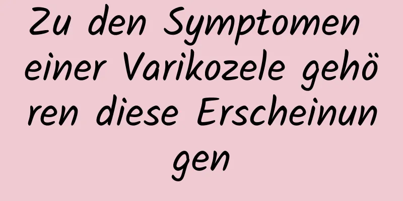 Zu den Symptomen einer Varikozele gehören diese Erscheinungen