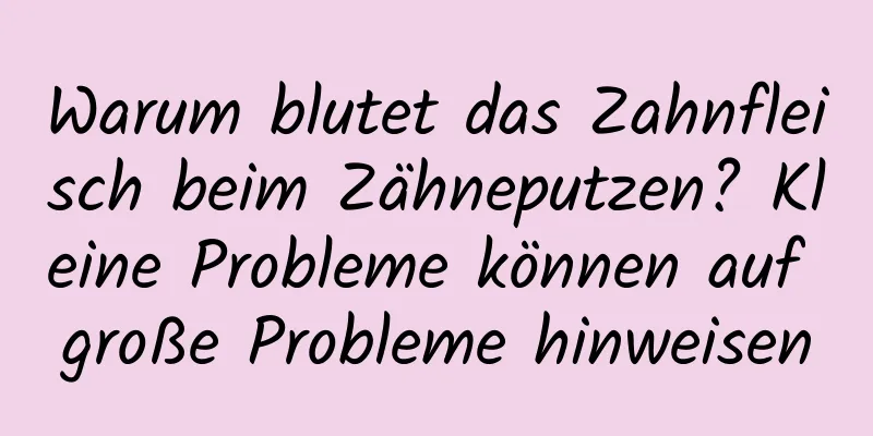 Warum blutet das Zahnfleisch beim Zähneputzen? Kleine Probleme können auf große Probleme hinweisen