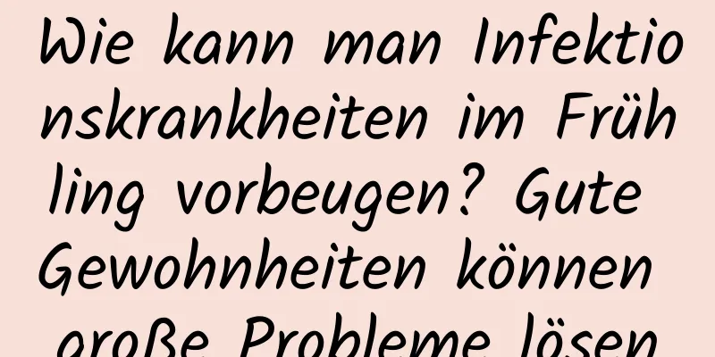 Wie kann man Infektionskrankheiten im Frühling vorbeugen? Gute Gewohnheiten können große Probleme lösen