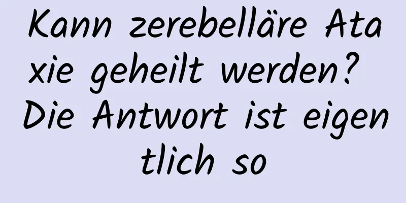 Kann zerebelläre Ataxie geheilt werden? Die Antwort ist eigentlich so