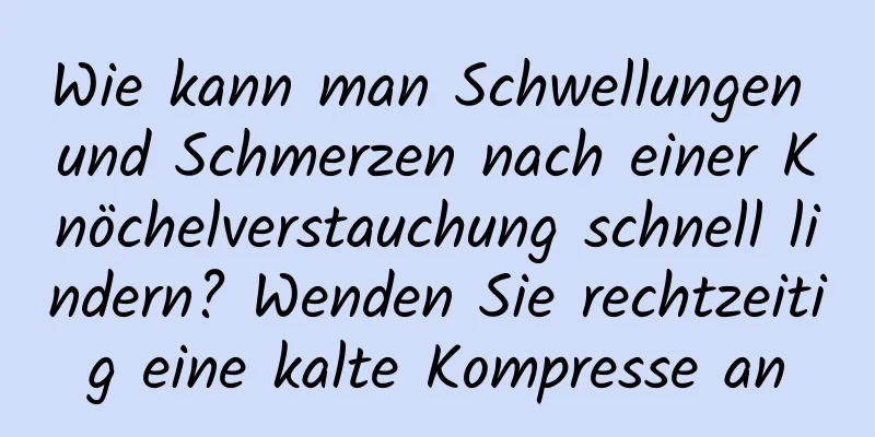 Wie kann man Schwellungen und Schmerzen nach einer Knöchelverstauchung schnell lindern? Wenden Sie rechtzeitig eine kalte Kompresse an