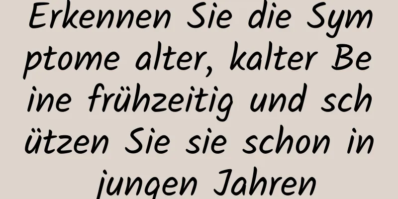 Erkennen Sie die Symptome alter, kalter Beine frühzeitig und schützen Sie sie schon in jungen Jahren