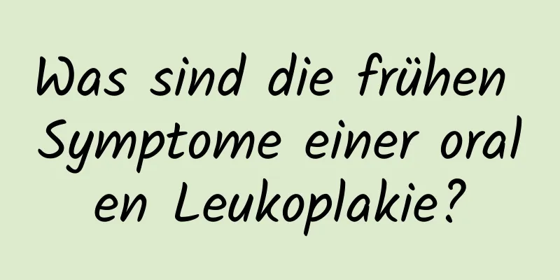 Was sind die frühen Symptome einer oralen Leukoplakie?