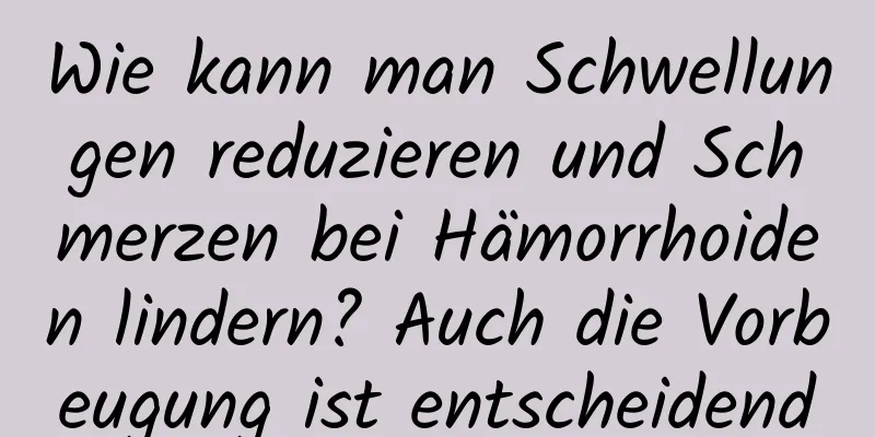 Wie kann man Schwellungen reduzieren und Schmerzen bei Hämorrhoiden lindern? Auch die Vorbeugung ist entscheidend