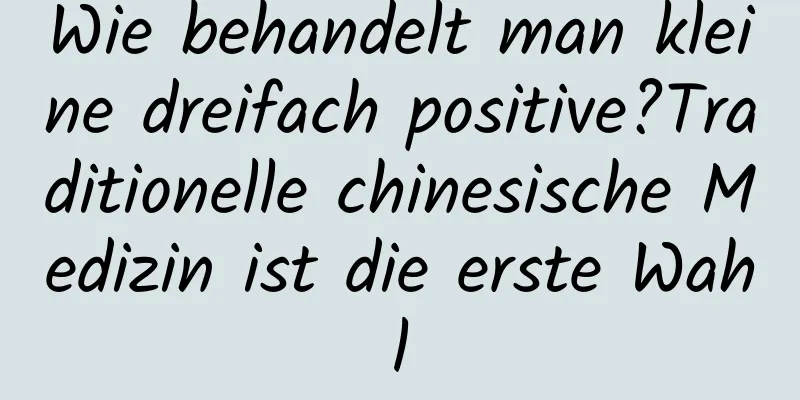 Wie behandelt man kleine dreifach positive?Traditionelle chinesische Medizin ist die erste Wahl