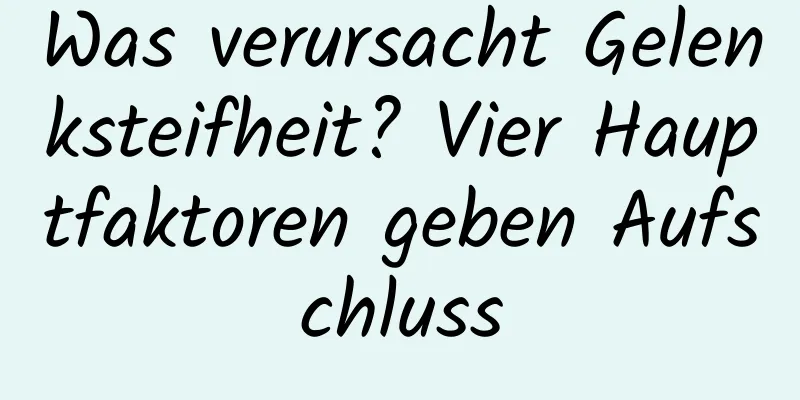 Was verursacht Gelenksteifheit? Vier Hauptfaktoren geben Aufschluss