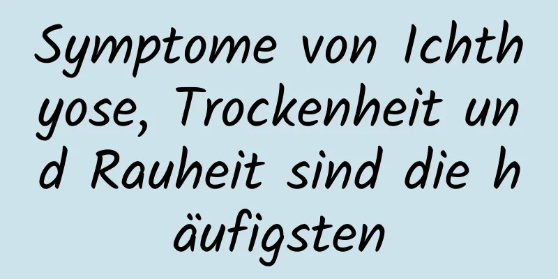 Symptome von Ichthyose, Trockenheit und Rauheit sind die häufigsten