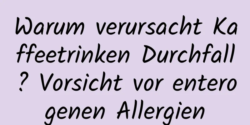 Warum verursacht Kaffeetrinken Durchfall? Vorsicht vor enterogenen Allergien