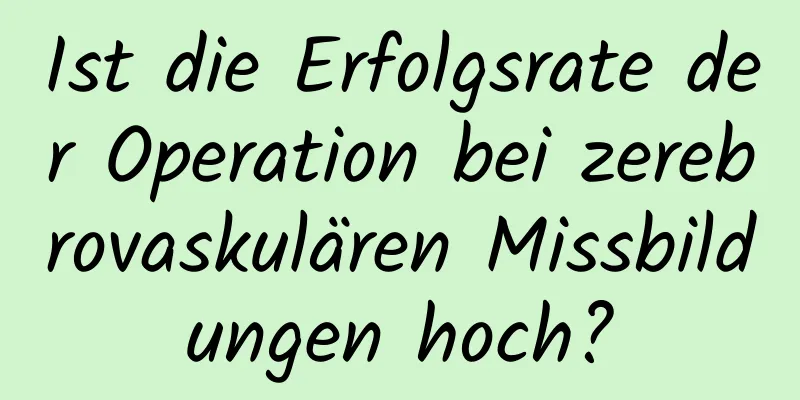 Ist die Erfolgsrate der Operation bei zerebrovaskulären Missbildungen hoch?