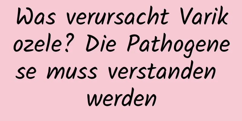 Was verursacht Varikozele? Die Pathogenese muss verstanden werden