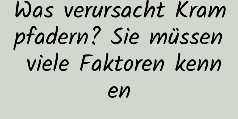 Was verursacht Krampfadern? Sie müssen viele Faktoren kennen