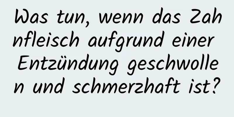 Was tun, wenn das Zahnfleisch aufgrund einer Entzündung geschwollen und schmerzhaft ist?