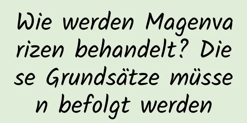 Wie werden Magenvarizen behandelt? Diese Grundsätze müssen befolgt werden