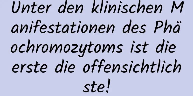 Unter den klinischen Manifestationen des Phäochromozytoms ist die erste die offensichtlichste!