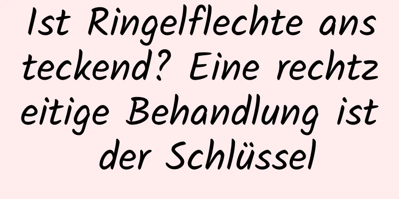 Ist Ringelflechte ansteckend? Eine rechtzeitige Behandlung ist der Schlüssel