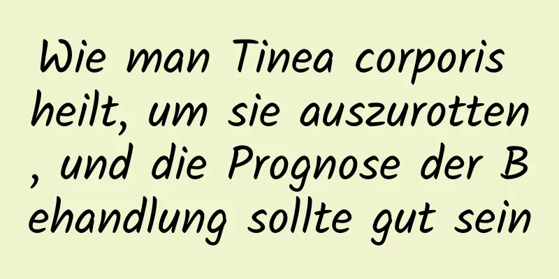 Wie man Tinea corporis heilt, um sie auszurotten, und die Prognose der Behandlung sollte gut sein