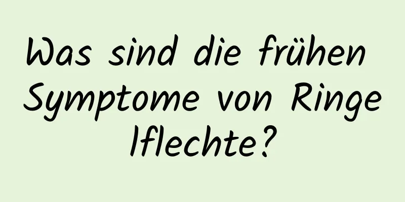 Was sind die frühen Symptome von Ringelflechte?