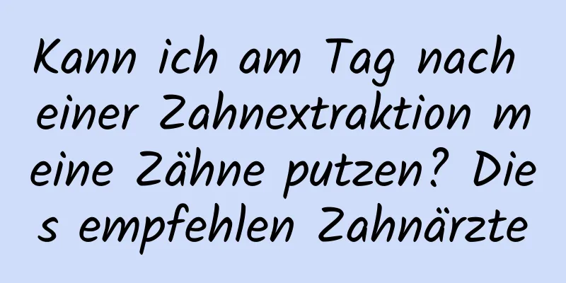 Kann ich am Tag nach einer Zahnextraktion meine Zähne putzen? Dies empfehlen Zahnärzte