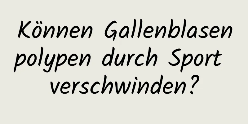 Können Gallenblasenpolypen durch Sport verschwinden?