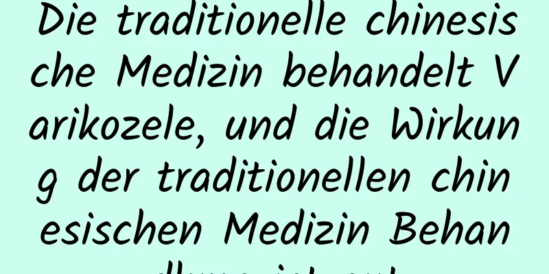 Die traditionelle chinesische Medizin behandelt Varikozele, und die Wirkung der traditionellen chinesischen Medizin Behandlung ist gut