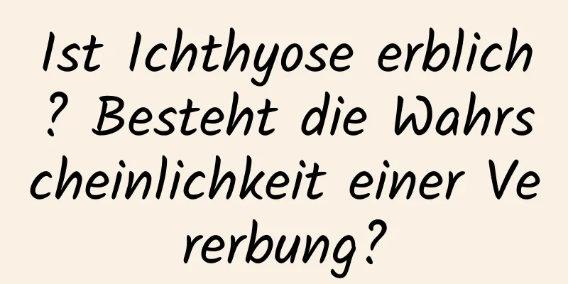 Ist Ichthyose erblich? Besteht die Wahrscheinlichkeit einer Vererbung?