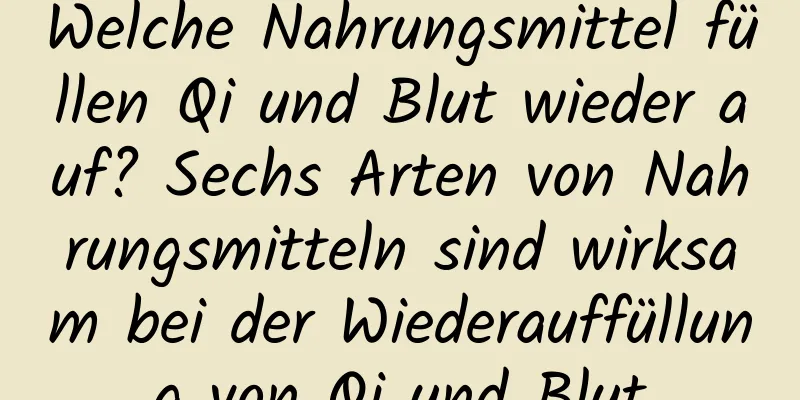 Welche Nahrungsmittel füllen Qi und Blut wieder auf? Sechs Arten von Nahrungsmitteln sind wirksam bei der Wiederauffüllung von Qi und Blut