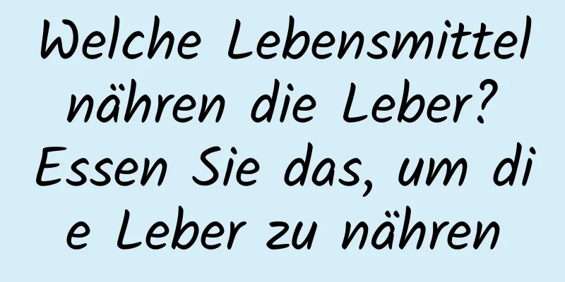 Welche Lebensmittel nähren die Leber? Essen Sie das, um die Leber zu nähren