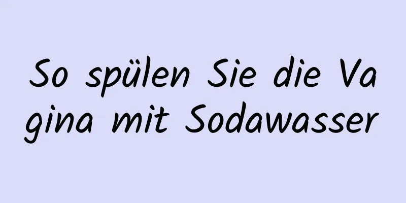 So spülen Sie die Vagina mit Sodawasser