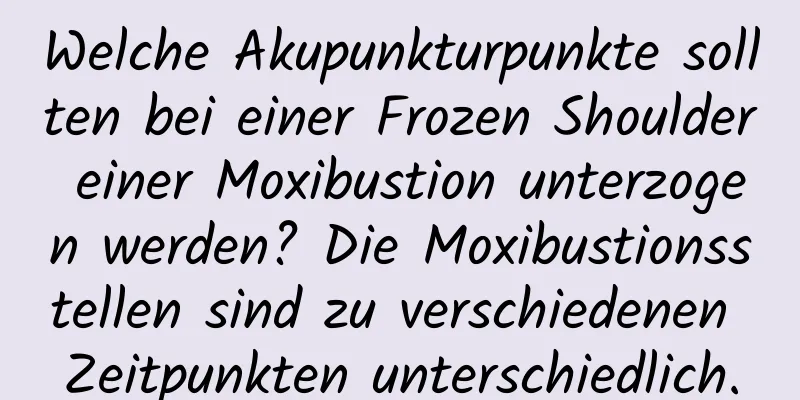 Welche Akupunkturpunkte sollten bei einer Frozen Shoulder einer Moxibustion unterzogen werden? Die Moxibustionsstellen sind zu verschiedenen Zeitpunkten unterschiedlich.