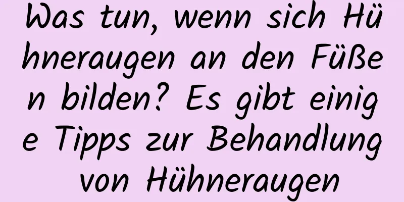 Was tun, wenn sich Hühneraugen an den Füßen bilden? Es gibt einige Tipps zur Behandlung von Hühneraugen