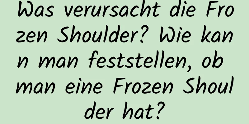 Was verursacht die Frozen Shoulder? Wie kann man feststellen, ob man eine Frozen Shoulder hat?