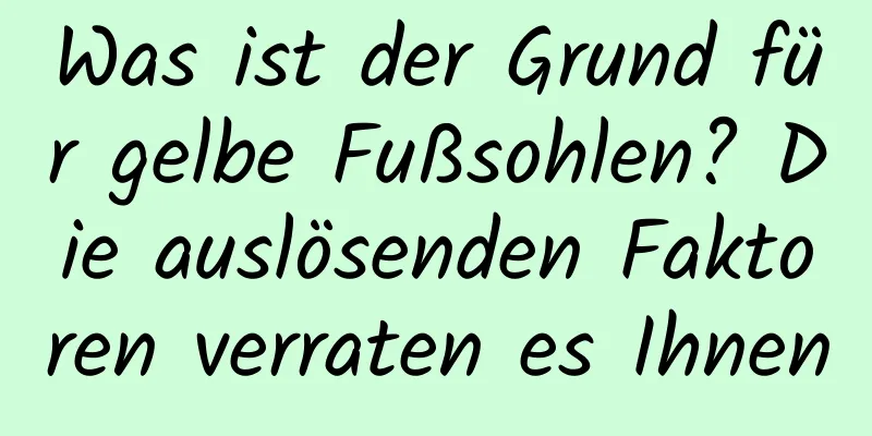 Was ist der Grund für gelbe Fußsohlen? Die auslösenden Faktoren verraten es Ihnen